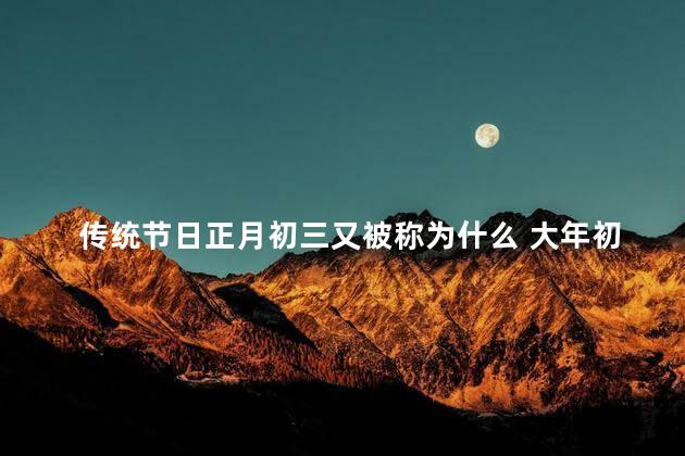 传统节日正月初三又被称为什么 大年初三的风俗是什么